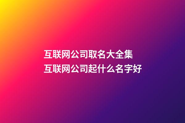 互联网公司取名大全集 互联网公司起什么名字好-第1张-公司起名-玄机派